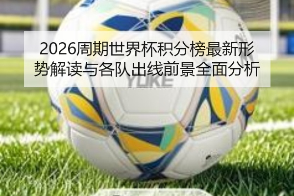 2026周期世界杯积分榜最新形势解读与各队出线前景全面分析