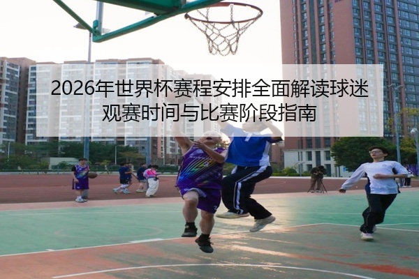 2026年世界杯赛程安排全面解读球迷观赛时间与比赛阶段指南