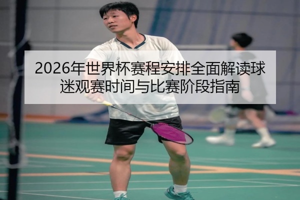 2026年世界杯赛程安排全面解读球迷观赛时间与比赛阶段指南