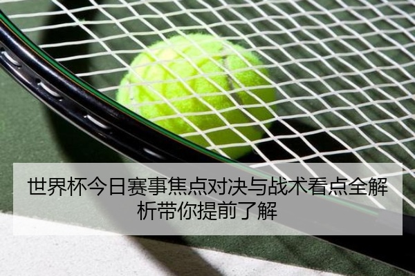 世界杯今日赛事焦点对决与战术看点全解析带你提前了解